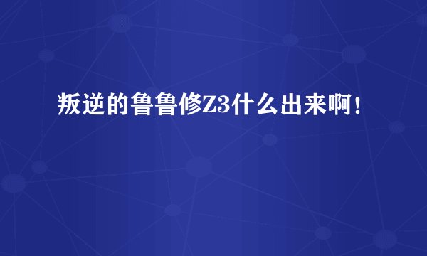 叛逆的鲁鲁修Z3什么出来啊！