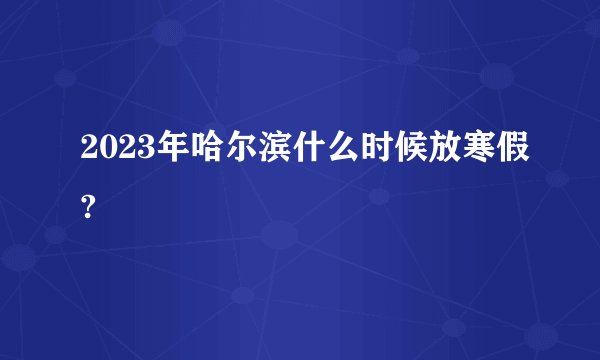 2023年哈尔滨什么时候放寒假?