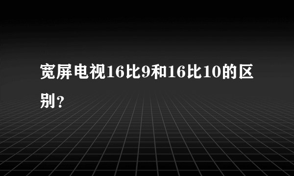 宽屏电视16比9和16比10的区别？