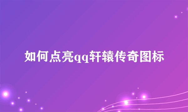 如何点亮qq轩辕传奇图标
