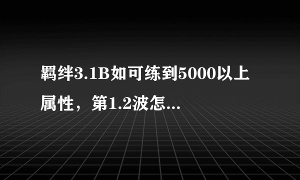 羁绊3.1B如可练到5000以上属性,第1.2波怎样玩先好?求高手指教