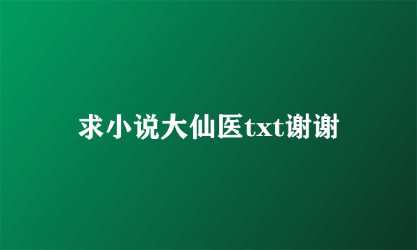 求小说大仙医txt谢谢