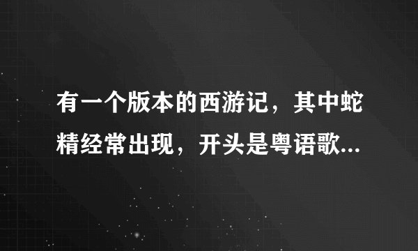 有一个版本的西游记，其中蛇精经常出现，开头是粤语歌，里面好像有一个情节是二郎神救母