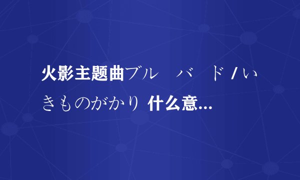 火影主题曲ブルーバード / いきものがかり 什么意思？这首歌的中文名是什么？
