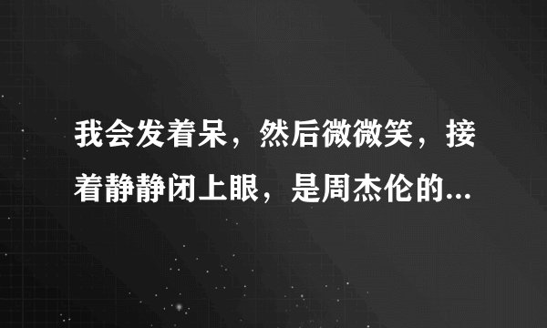 我会发着呆，然后微微笑，接着静静闭上眼，是周杰伦的哪首歌？