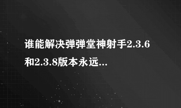 谁能解决弹弹堂神射手2.3.6和2.3.8版本永远正在进入的问题！，汗试了遍了。