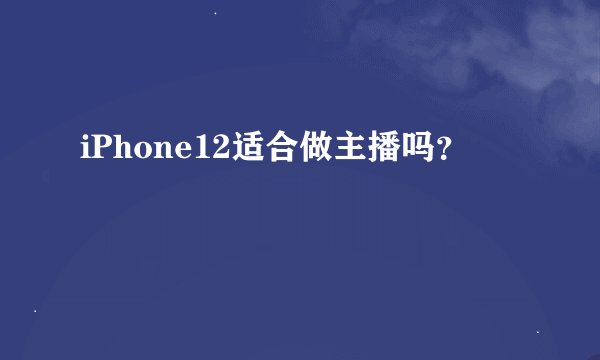 iPhone12适合做主播吗？