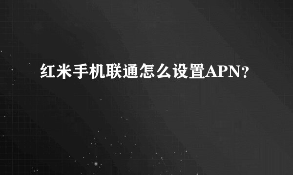 红米手机联通怎么设置APN？