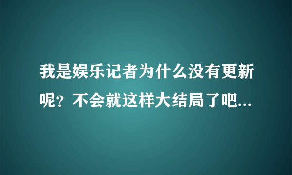 我是娱乐记者为什么没有更新呢？不会就这样大结局了吧！？！？？这部书是什么时候写的?