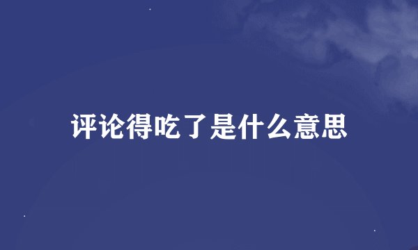 评论得吃了是什么意思