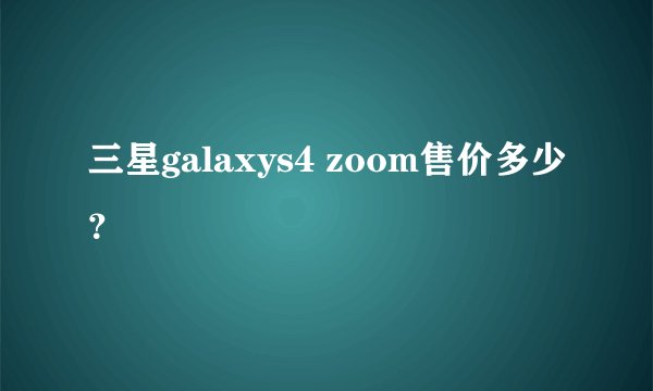 三星galaxys4 zoom售价多少？