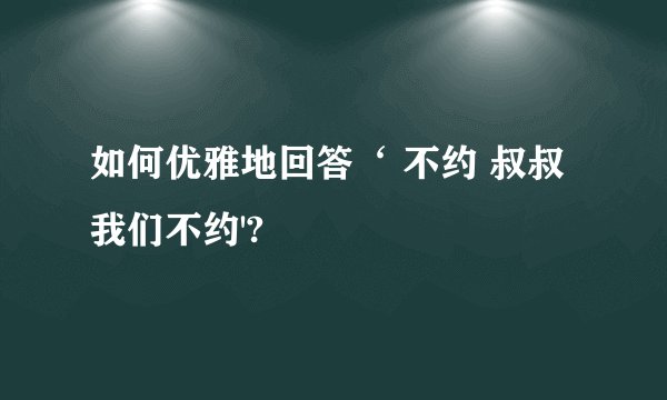 如何优雅地回答‘ 不约 叔叔我们不约'?