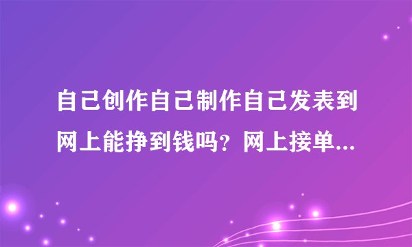 自己创作自己制作自己发表到网上能挣到钱吗？网上接单子给人家制作呢？