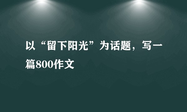 以“留下阳光”为话题，写一篇800作文