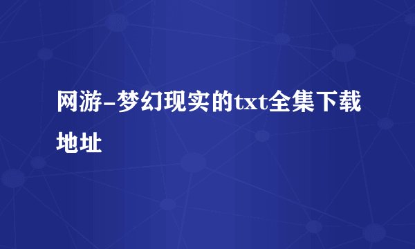 网游-梦幻现实的txt全集下载地址