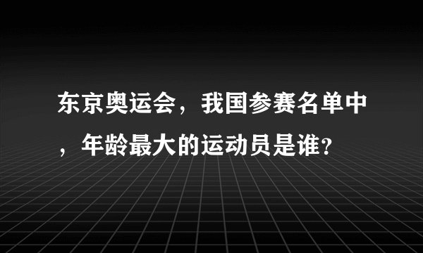 东京奥运会，我国参赛名单中，年龄最大的运动员是谁？