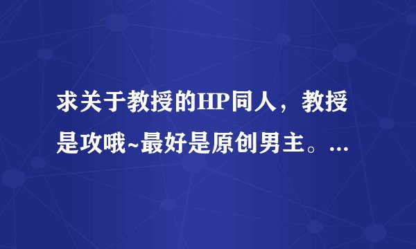 求关于教授的HP同人，教授是攻哦~最好是原创男主。另求 [HP]伯爵之收养西弗勒斯·斯内普