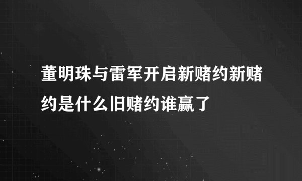 董明珠与雷军开启新赌约新赌约是什么旧赌约谁赢了