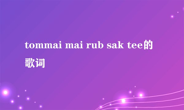 tommai mai rub sak tee的歌词