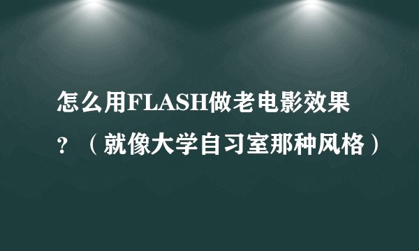 怎么用FLASH做老电影效果？（就像大学自习室那种风格）