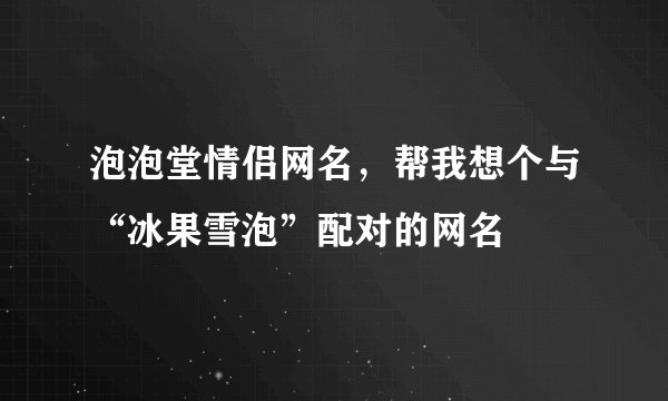 泡泡堂情侣网名，帮我想个与“冰果雪泡”配对的网名