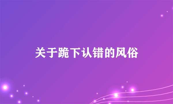 关于跪下认错的风俗