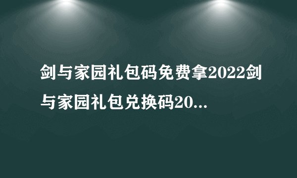 剑与家园礼包码免费拿2022剑与家园礼包兑换码2022大全
