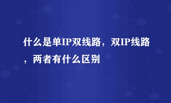 什么是单IP双线路，双IP线路，两者有什么区别