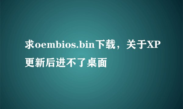 求oembios.bin下载，关于XP更新后进不了桌面