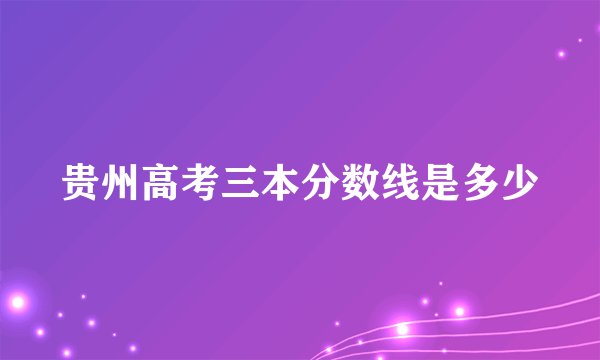 贵州高考三本分数线是多少