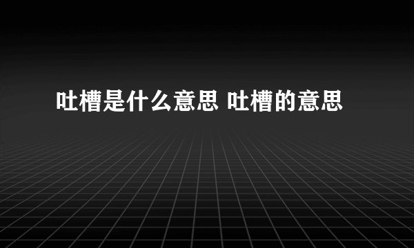 吐槽是什么意思 吐槽的意思