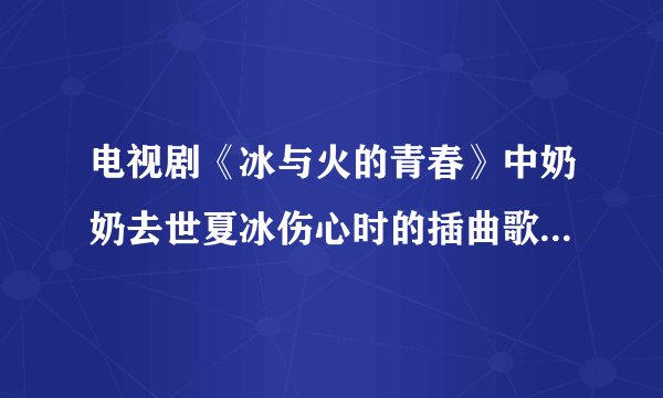 电视剧《冰与火的青春》中奶奶去世夏冰伤心时的插曲歌名叫什么？ 歌词： 闭上眼睛 我看到你 捂住耳朵