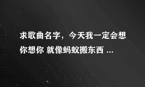 求歌曲名字，今天我一定会想你想你 就像蚂蚁搬东西 搬来搬去 .......清晨的微风在我眼里等等 歌词好像不是