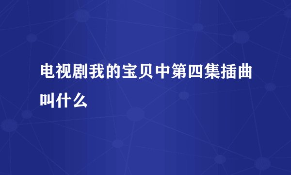 电视剧我的宝贝中第四集插曲叫什么