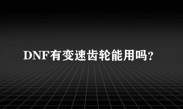 DNF有变速齿轮能用吗？