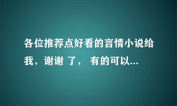 各位推荐点好看的言情小说给我，谢谢 了， 有的可以发我邮箱 576497813@qq.com