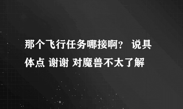 那个飞行任务哪接啊？ 说具体点 谢谢 对魔兽不太了解