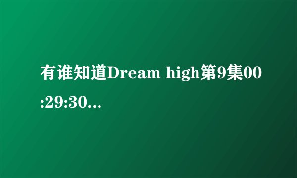 有谁知道Dream high第9集00:29:30出现的插曲是谁的歌？