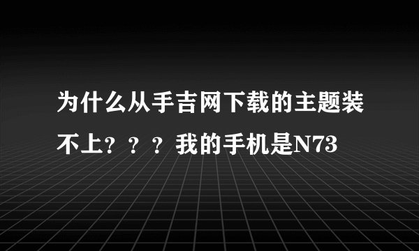 为什么从手吉网下载的主题装不上？？？我的手机是N73