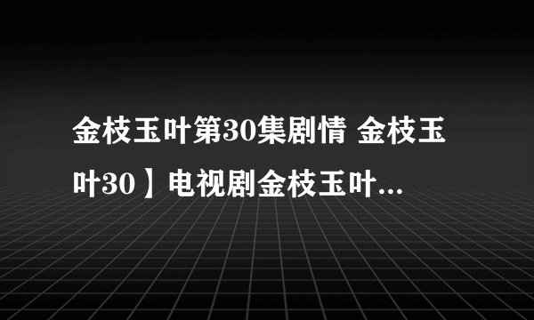 金枝玉叶第30集剧情 金枝玉叶30】电视剧金枝玉叶30集/31集/32集 金枝玉叶电视剧全集介绍