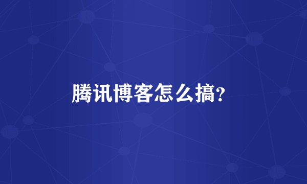 腾讯博客怎么搞？