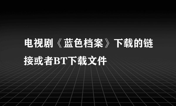 电视剧《蓝色档案》下载的链接或者BT下载文件