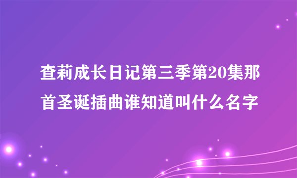 查莉成长日记第三季第20集那首圣诞插曲谁知道叫什么名字