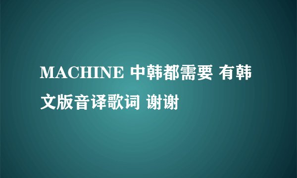MACHINE 中韩都需要 有韩文版音译歌词 谢谢