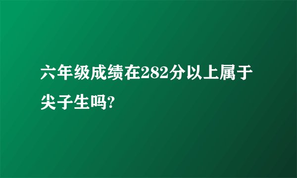 六年级成绩在282分以上属于尖子生吗?