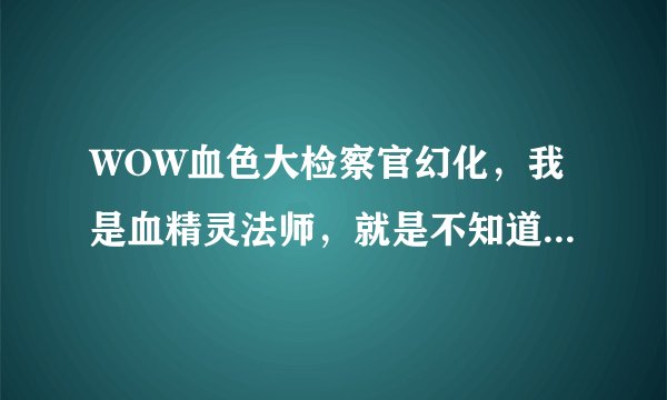 WOW血色大检察官幻化，我是血精灵法师，就是不知道衣服，肩膀，手，裤子，武器。哪些地方出，有图最好。
