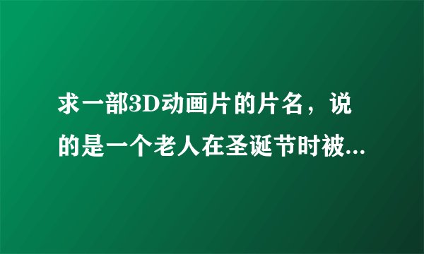 求一部3D动画片的片名，说的是一个老人在圣诞节时被精灵带去看他的一前的回忆