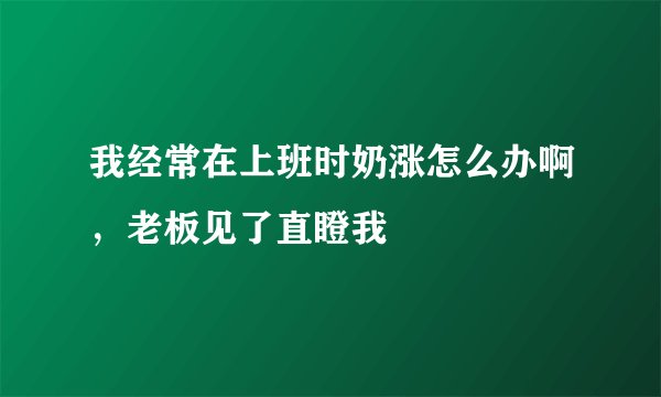 我经常在上班时奶涨怎么办啊，老板见了直瞪我