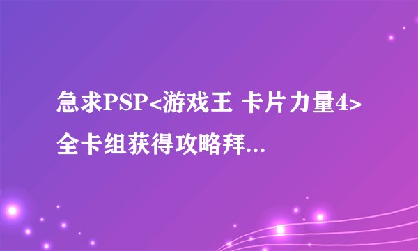 急求PSP<游戏王 卡片力量4> 全卡组获得攻略拜托各位了 3Q