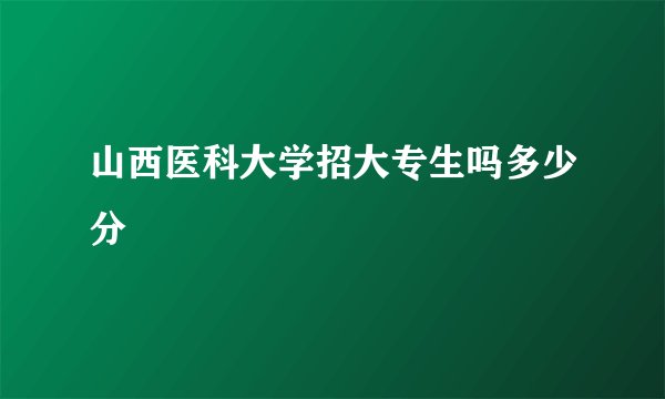 山西医科大学招大专生吗多少分